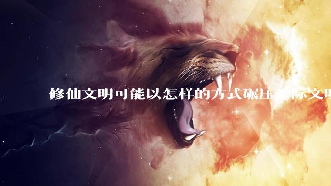 修仙文明可能以怎样的方式碾压星际文明？