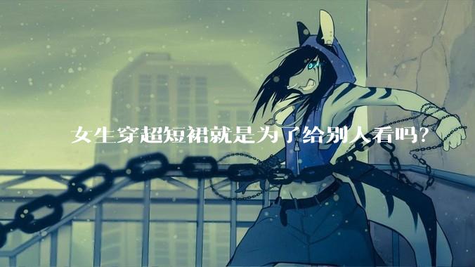 女生穿超短裙就是为了给别人看吗？